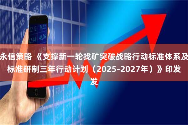 永信策略 《支撑新一轮找矿突破战略行动标准体系及标准研制三年行动计划（2025-2027年）》印发