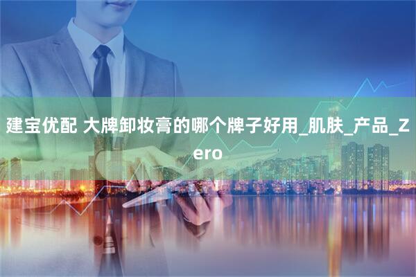 建宝优配 大牌卸妆膏的哪个牌子好用_肌肤_产品_Zero