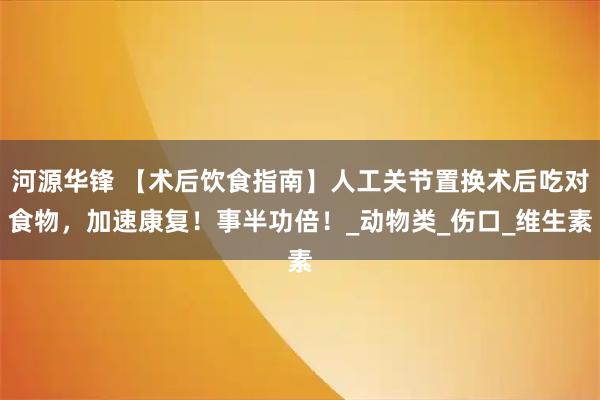 河源华锋 【术后饮食指南】人工关节置换术后吃对食物，加速康复！事半功倍！_动物类_伤口_维生素