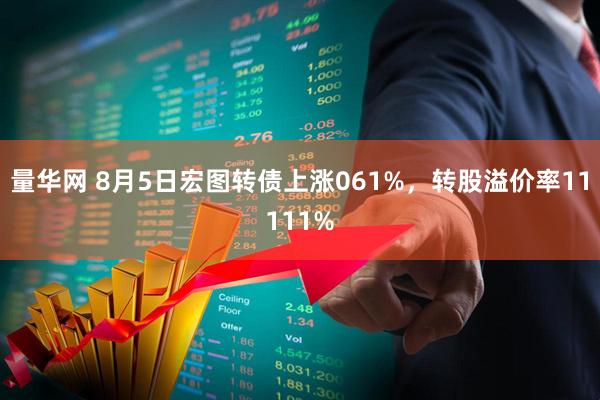 量华网 8月5日宏图转债上涨061%,转股溢价率11111%