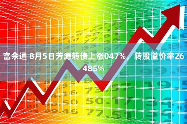 富余通 8月5日芳源转债上涨047%,转股溢价率26485%