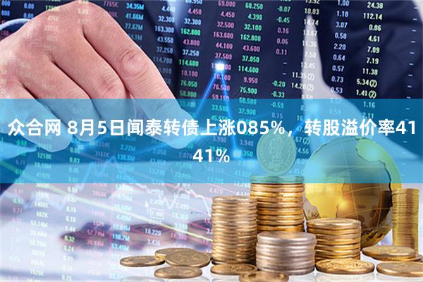 众合网 8月5日闻泰转债上涨085%，转股溢价率4141%