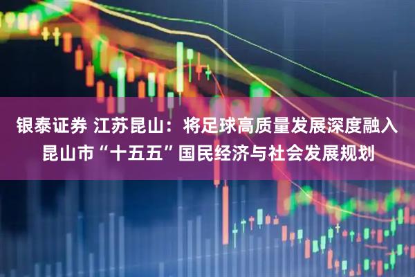 银泰证券 江苏昆山：将足球高质量发展深度融入昆山市“十五五”国民经济与社会发展规划