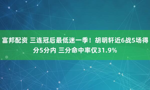 富邦配资 三连冠后最低迷一季！胡明轩近6战5场得分5分内 三分命中率仅31.9%