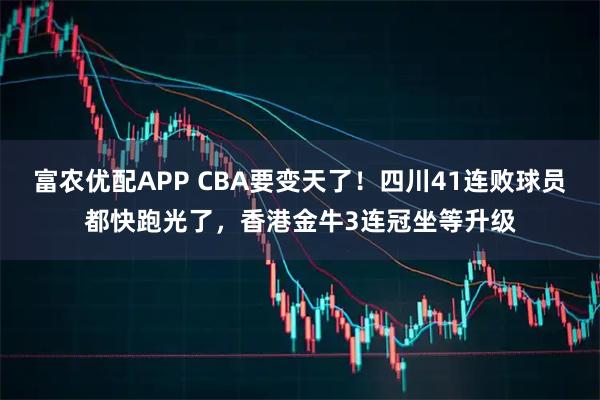 富农优配APP CBA要变天了！四川41连败球员都快跑光了，香港金牛3连冠坐等升级