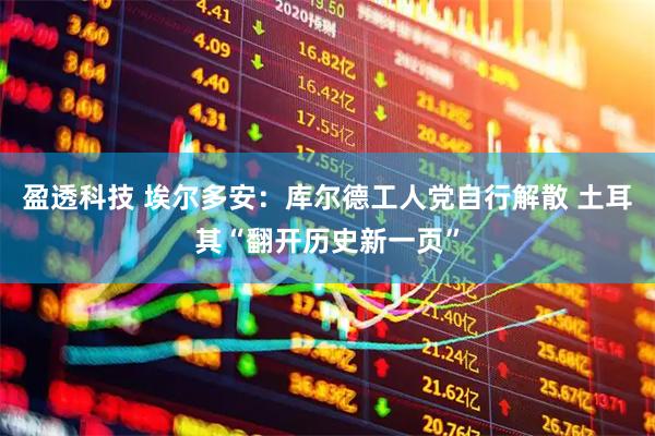 盈透科技 埃尔多安：库尔德工人党自行解散 土耳其“翻开历史新一页”