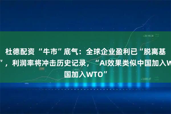 杜德配资 “牛市”底气:全球企业盈利已“脱离基本面”,利润率将冲击历史记录,“AI效果类似中国加入WTO”