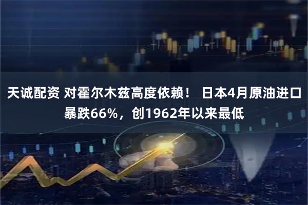 天诚配资 对霍尔木兹高度依赖！ 日本4月原油进口暴跌66%，创1962年以来最低