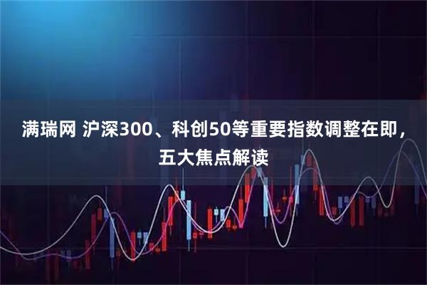 满瑞网 沪深300、科创50等重要指数调整在即，五大焦点解读