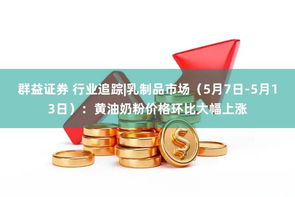 群益证券 行业追踪|乳制品市场（5月7日-5月13日）：黄油奶粉价格环比大幅上涨