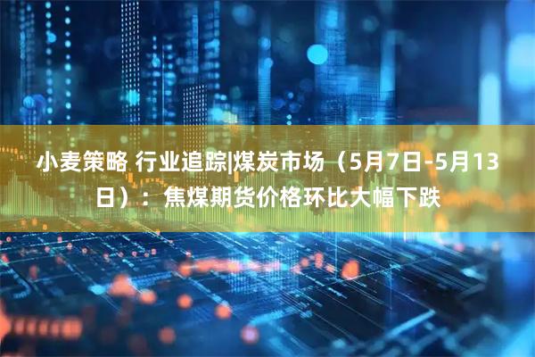 小麦策略 行业追踪|煤炭市场（5月7日-5月13日）：焦煤期货价格环比大幅下跌