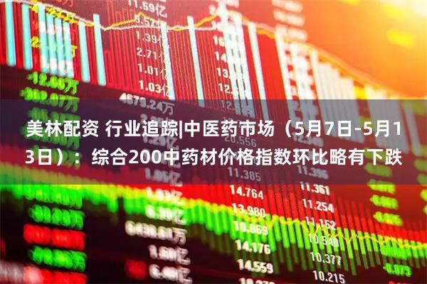 美林配资 行业追踪|中医药市场（5月7日-5月13日）：综合200中药材价格指数环比略有下跌