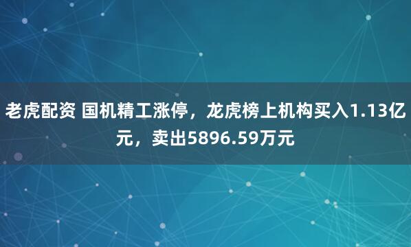 老虎配资 国机精工涨停，龙虎榜上机构买入1.13亿元，卖出5896.59万元