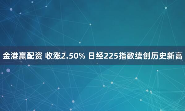 金港赢配资 收涨2.50% 日经225指数续创历史新高