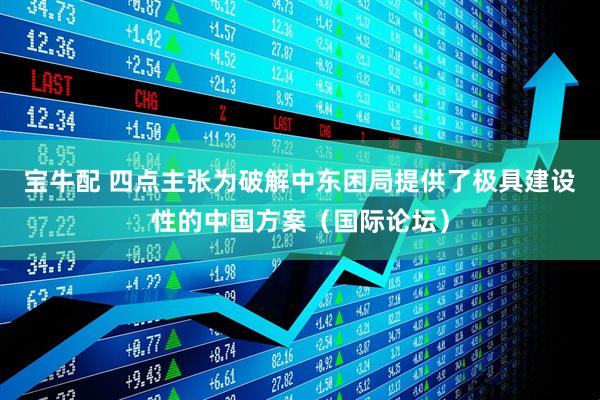 宝牛配 四点主张为破解中东困局提供了极具建设性的中国方案（国际论坛）