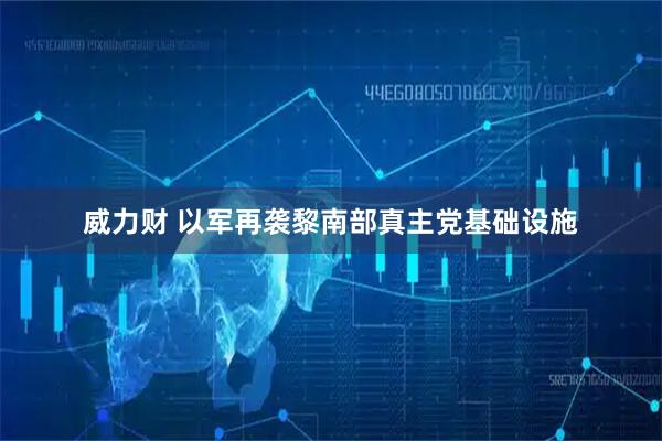 威力财 以军再袭黎南部真主党基础设施