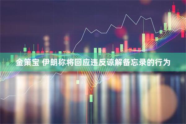 金策宝 伊朗称将回应违反谅解备忘录的行为