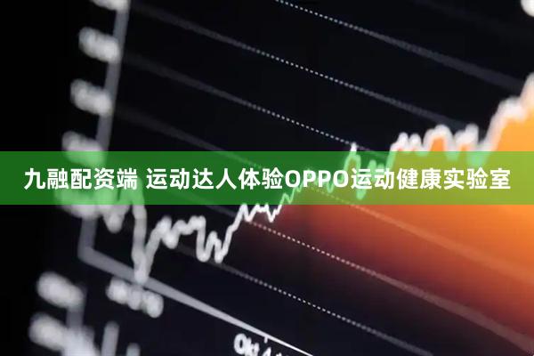 九融配资端 运动达人体验OPPO运动健康实验室