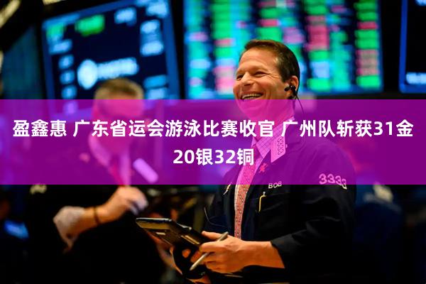 盈鑫惠 广东省运会游泳比赛收官 广州队斩获31金20银32铜