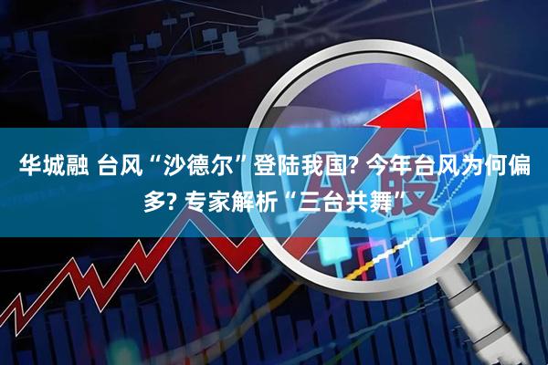 华城融 台风“沙德尔”登陆我国? 今年台风为何偏多? 专家解析“三台共舞”