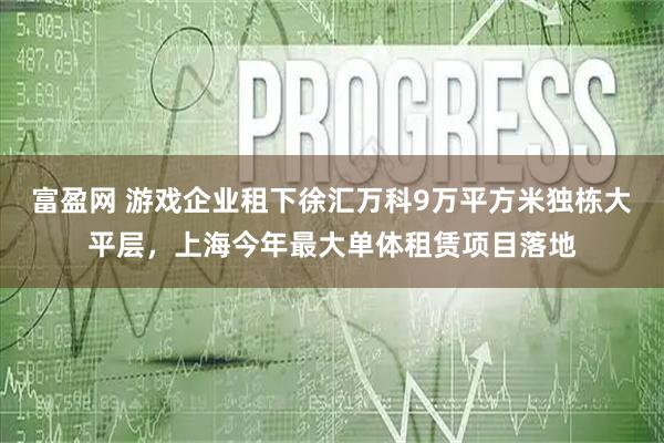 富盈网 游戏企业租下徐汇万科9万平方米独栋大平层，上海今年最大单体租赁项目落地