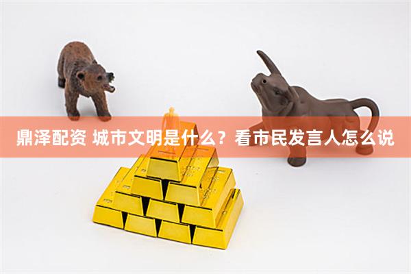 鼎泽配资 城市文明是什么？看市民发言人怎么说