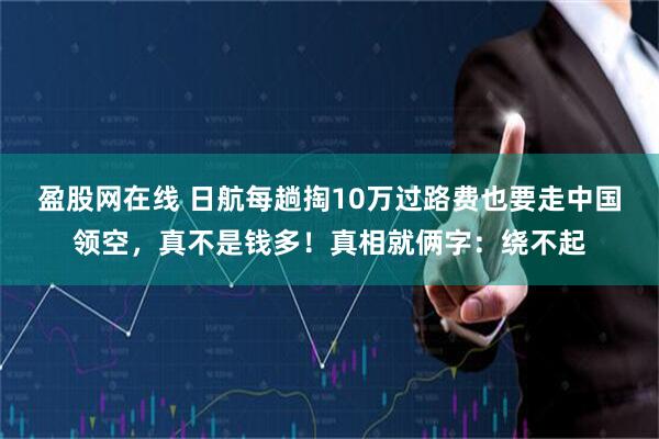 盈股网在线 日航每趟掏10万过路费也要走中国领空，真不是钱多！真相就俩字：绕不起