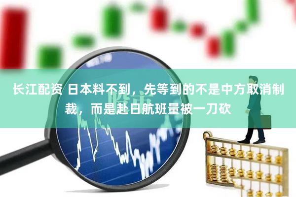 长江配资 日本料不到，先等到的不是中方取消制裁，而是赴日航班量被一刀砍